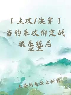 ［主攻/快穿］當釣系攻綁定戰狼系統后