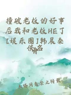 撞破老板的好事后我和老板HE了[娛樂(lè )圈]韓晨秦舟