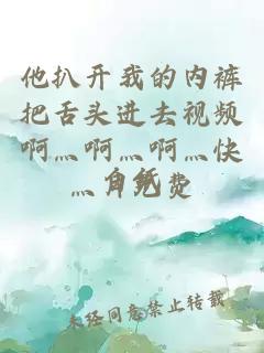 他扒開(kāi)我的內褲把舌頭進(jìn)去視頻啊灬啊灬啊灬快灬片免費