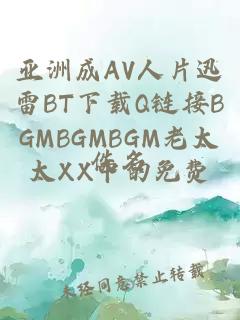 亞洲成AV人片迅雷BT下載Q鏈接BGMBGMBGM老太太XX中的免費