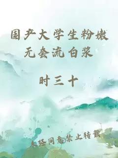 國產(chǎn)大學(xué)生粉嫩無(wú)套流白漿