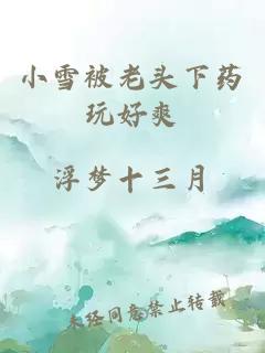 小雪被老頭下藥玩好爽
