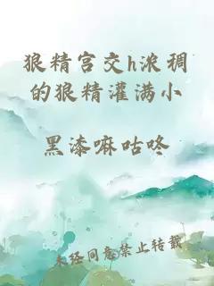狼精宮交h濃稠的狼精灌滿(mǎn)小