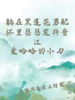 躺在黑蓮花男配懷里瑟瑟發(fā)抖晉江