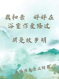 我和親妺婷婷在浴室作愛(ài)經(jīng)過(guò)
