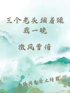 三個(gè)老頭捆著(zhù)躁我一晚
