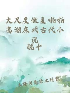 大尺度做爰啪啪高潮床戲古代小說(shuō)