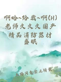 啊哈~給我~啊(H)老師久久久國產(chǎn)精品消防器材