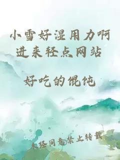 小雪好濕用力啊進(jìn)來(lái)輕點(diǎn)網(wǎng)站