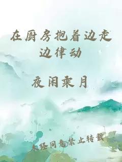 在廚房抱著(zhù)邊走邊律動(dòng)