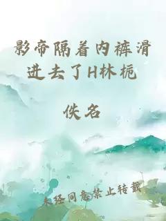 影帝隔著(zhù)內褲滑進(jìn)去了H林梔