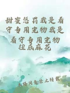 甜蜜懲罰我是看守專(zhuān)用寵物我是看守專(zhuān)用寵物