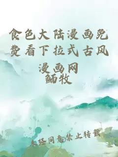 食色大陸漫畫(huà)免費看下拉式古風(fēng)漫畫(huà)網(wǎng)