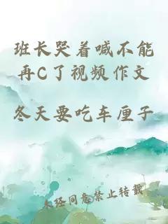 班長(cháng)哭著(zhù)喊不能再C了視頻作文
