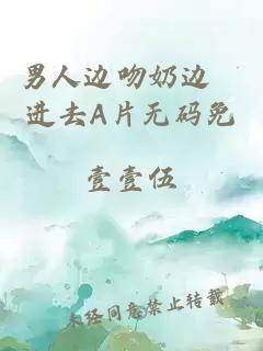 男人邊吻奶邊挵進(jìn)去A片無(wú)碼免