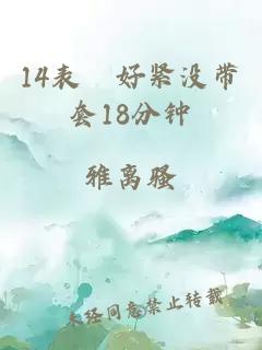14表妺好緊沒(méi)帶套18分鐘