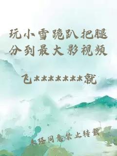 玩小雪跪趴把腿分到最大影視頻