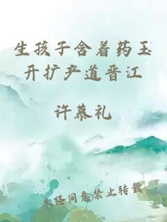 生孩子含著(zhù)藥玉開(kāi)擴產(chǎn)道晉江