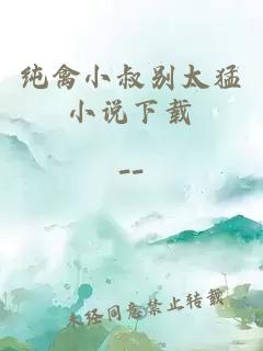 純禽小叔別太猛小說(shuō)下載