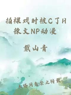 拍裸戲時(shí)被C了H辣文NP動(dòng)漫