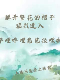 解開(kāi)警花的裙子猛烈進(jìn)入