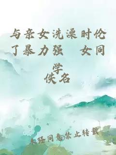 與親女洗澡時(shí)倫了暴力強奷女同學(xué)