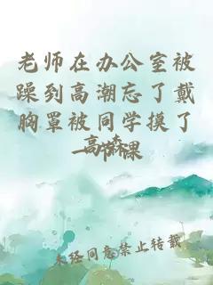 老師在辦公室被躁到高潮忘了戴胸罩被同學(xué)摸了一節課