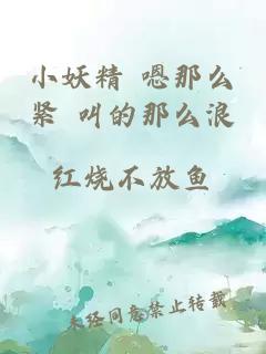 小妖精 嗯那么緊 叫的那么浪