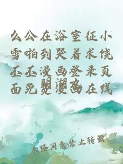 么公在浴室征小雪啪到哭著(zhù)求饒丕丕漫畫(huà)登錄頁(yè)面免費漫畫(huà)在線(xiàn)