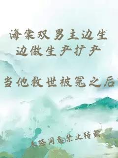 海棠雙男主邊生邊做生產(chǎn)擴產(chǎn)