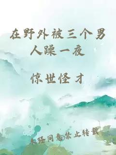 在野外被三個(gè)男人躁一夜