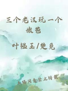 三個(gè)老漢玩一個(gè)嫩苞