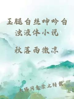 玉腿白絲呻吟白濁液體小說(shuō)
