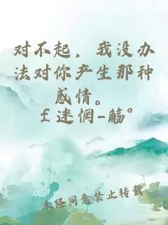 對不起，我沒(méi)辦法對你產(chǎn)生那種感情。