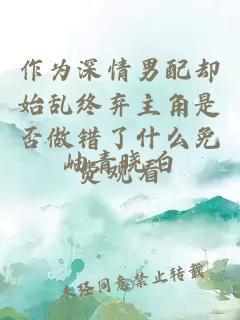 作為深情男配卻始亂終棄主角是否做錯了什么免費觀(guān)看