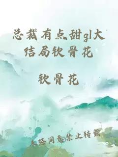 總裁有點(diǎn)甜gl大結局軟骨花
