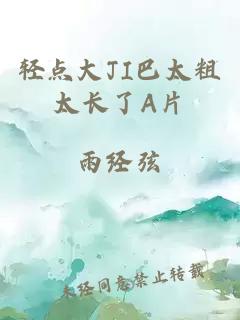 輕點(diǎn)大JI巴太粗太長(cháng)了A片