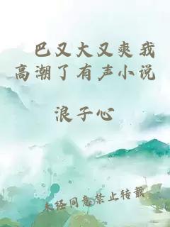 鴎巴又大又爽我高潮了有聲小說(shuō)