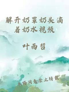 解開(kāi)奶罩奶頭滴著(zhù)奶水視頻