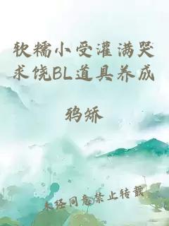 軟糯小受灌滿(mǎn)哭求饒BL道具養成