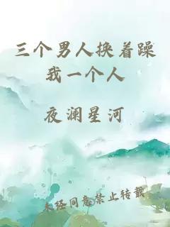 三個(gè)男人換著(zhù)躁我一個(gè)人