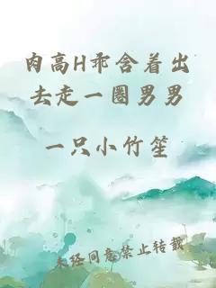 肉高H乖含著(zhù)出去走一圈男男