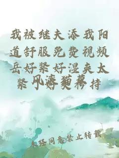 我被繼夫添我陽(yáng)道舒服免費視頻岳好緊好濕夾太緊了好爽矜持