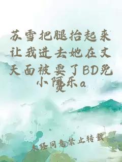 蘇雪把腿抬起來(lái)讓我進(jìn)去她在丈天面被耍了BD免費