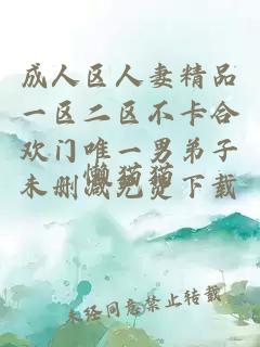 成人區人妻精品一區二區不卡合歡門(mén)唯一男弟子未刪減免費下載