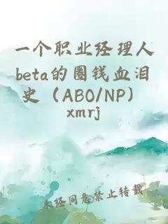 一個(gè)職業(yè)經(jīng)理人beta的圈錢(qián)血淚史（ABO/NP）