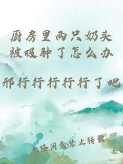 廚房里兩只奶頭被吸腫了怎么辦