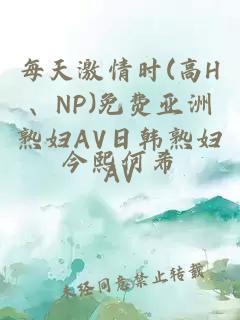 每天激情時(shí)(高H、NP)免費亞洲熟婦AV日韓熟婦AV