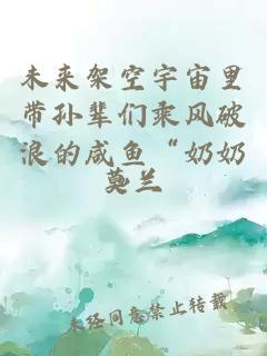 未來(lái)架空宇宙里帶孫輩們乘風(fēng)破浪的咸魚(yú)“奶奶”