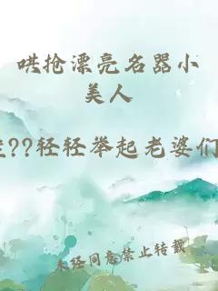 哄搶漂亮名器小美人